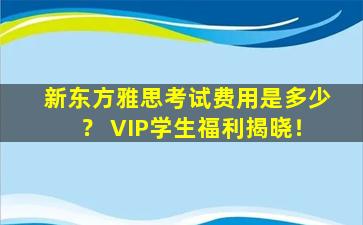 新东方雅思考试费用是多少？ VIP学生福利揭晓！